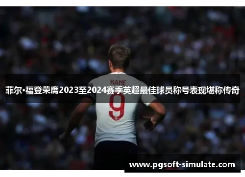 菲尔·福登荣膺2023至2024赛季英超最佳球员称号表现堪称传奇