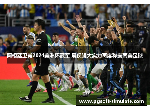 阿根廷卫冕2024美洲杯冠军 展现强大实力再度称霸南美足球 阿根廷卫冕2024美洲杯冠军 展现强大实力再度称霸南美足球