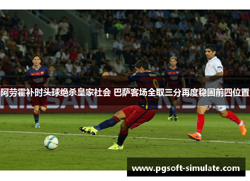 阿劳霍补时头球绝杀皇家社会 巴萨客场全取三分再度稳固前四位置