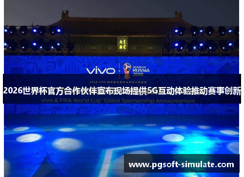 2026世界杯官方合作伙伴宣布现场提供5G互动体验推动赛事创新
