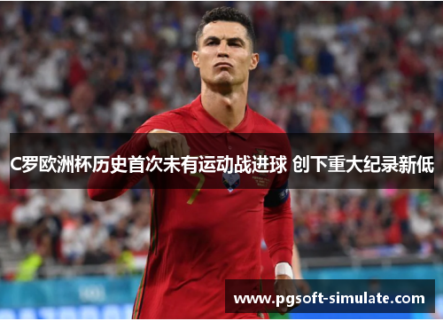 C罗欧洲杯历史首次未有运动战进球 创下重大纪录新低
