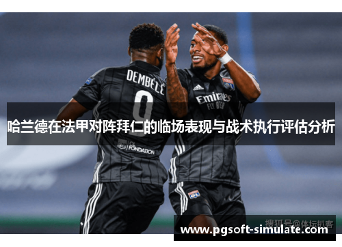 哈兰德在法甲对阵拜仁的临场表现与战术执行评估分析 哈兰德在法甲对阵拜仁的临场表现与战术执行评估分析