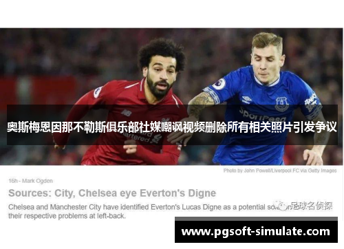 奥斯梅恩因那不勒斯俱乐部社媒嘲讽视频删除所有相关照片引发争议