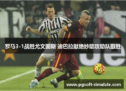 罗马3-1战胜尤文图斯 迪巴拉献绝妙助攻助队取胜