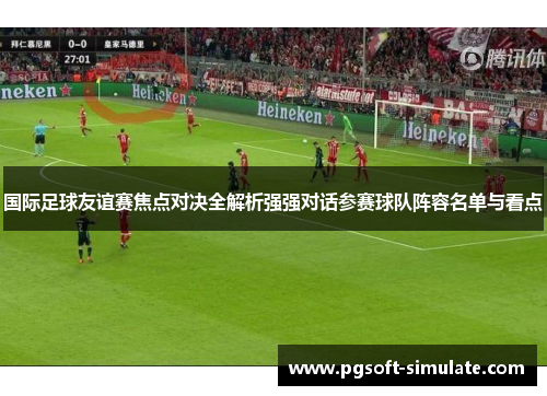 国际足球友谊赛焦点对决全解析强强对话参赛球队阵容名单与看点 国际足球友谊赛焦点对决全解析强强对话参赛球队阵容名单与看点