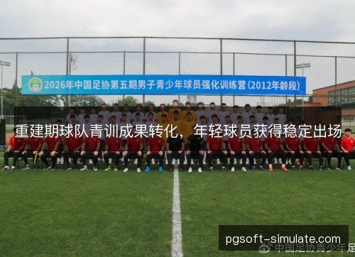 重建期球队青训成果转化,年轻球员获得稳定出场 重建期球队青训成果转化,年轻球员获得稳定出场