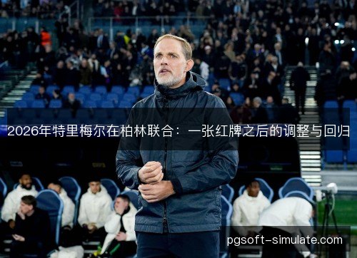 2026年特里梅尔在柏林联合：一张红牌之后的调整与回归